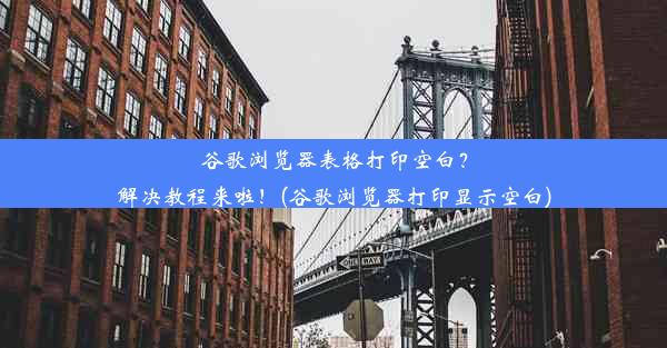 谷歌浏览器表格打印空白？解决教程来啦！(谷歌浏览器打印显示空白)