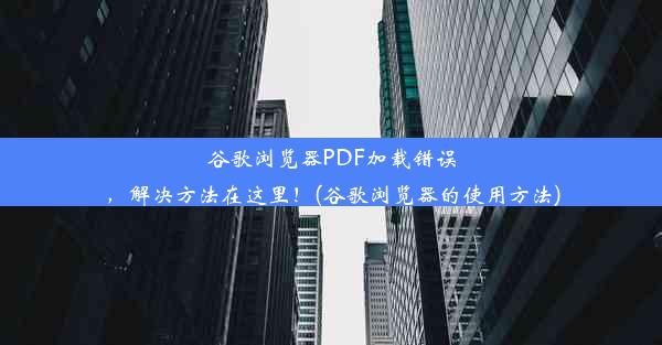 谷歌浏览器PDF加载错误，解决方法在这里！(谷歌浏览器的使用方法)