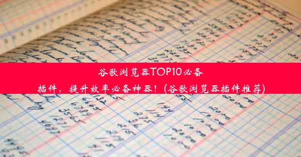 谷歌浏览器TOP10必备插件，提升效率必备神器！(谷歌浏览器插件推荐)