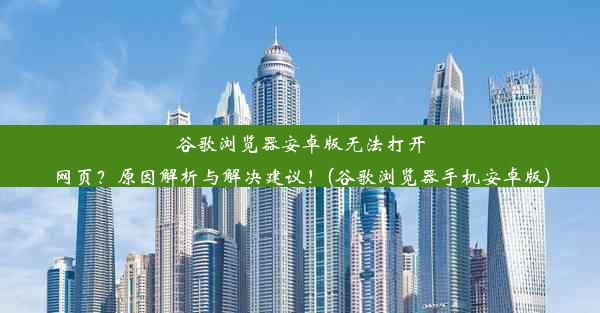 谷歌浏览器安卓版无法打开网页？原因解析与解决建议！(谷歌浏览器手机安卓版)