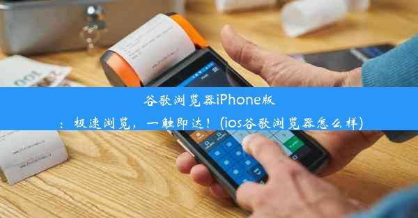 谷歌浏览器iPhone版：极速浏览，一触即达！(ios谷歌浏览器怎么样)