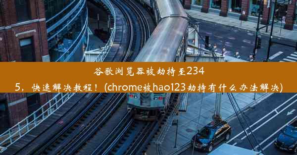 谷歌浏览器被劫持至2345，快速解决教程！(chrome被hao123劫持有什么办法解决)