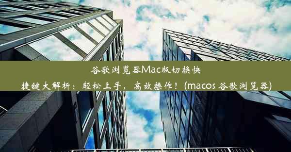 谷歌浏览器Mac版切换快捷键大解析：轻松上手，高效操作！(macos 谷歌浏览器)