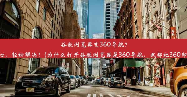 谷歌浏览器变360导航？别担心，轻松解决！(为什么打开谷歌浏览器是360导航，我都把360卸载了)