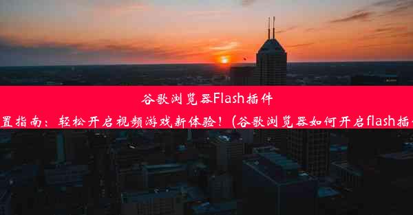 谷歌浏览器Flash插件设置指南：轻松开启视频游戏新体验！(谷歌浏览器如何开启flash插件)