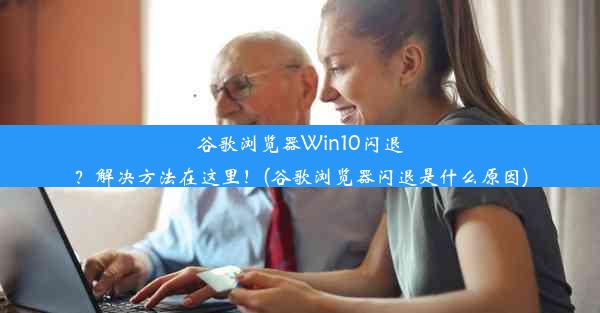 谷歌浏览器Win10闪退？解决方法在这里！(谷歌浏览器闪退是什么原因)