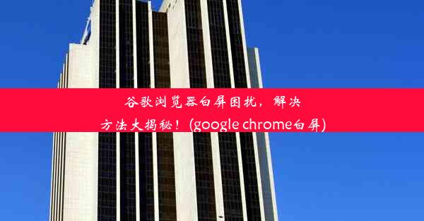 谷歌浏览器白屏困扰，解决方法大揭秘！(google chrome白屏)