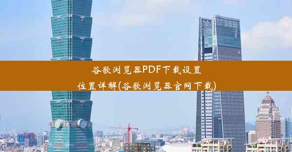 谷歌浏览器PDF下载设置位置详解(谷歌浏览器官网下载)