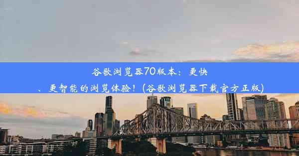 谷歌浏览器70版本：更快、更智能的浏览体验！(谷歌浏览器下载官方正版)