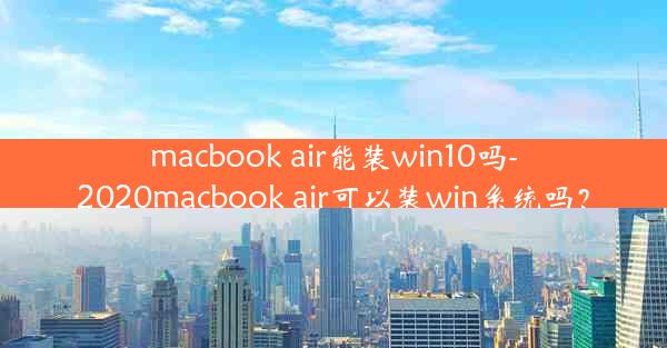 macbook air能装win10吗-2020macbook air可以装win系统吗？