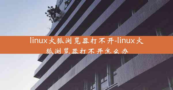 linux火狐浏览器打不开-linux火狐浏览器打不开怎么办