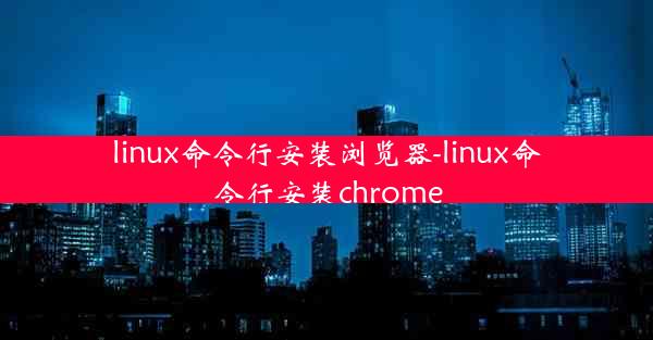 linux命令行安装浏览器-linux命令行安装chrome