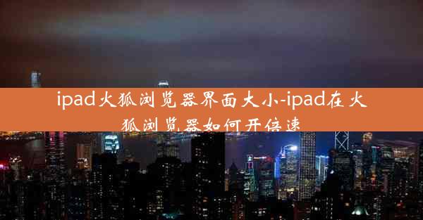 ipad火狐浏览器界面大小-ipad在火狐浏览器如何开倍速