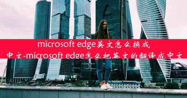 microsoft edge英文怎么换成中文-microsoft edge怎么把英文的翻译成中文