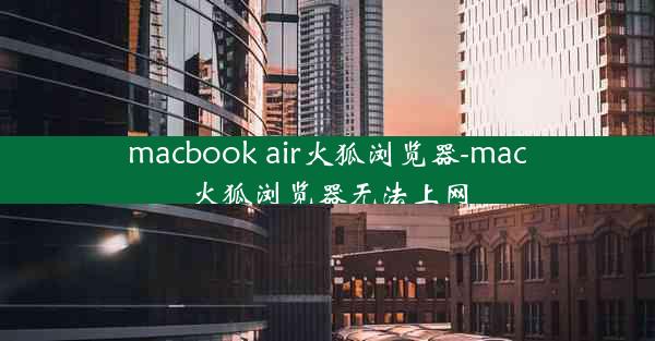 macbook air火狐浏览器-mac火狐浏览器无法上网