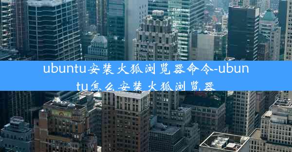 ubuntu安装火狐浏览器命令-ubuntu怎么安装火狐浏览器