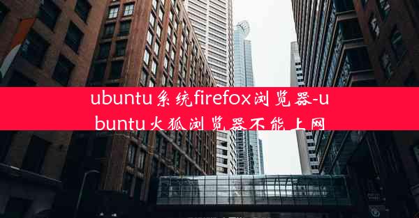 ubuntu系统firefox浏览器-ubuntu火狐浏览器不能上网