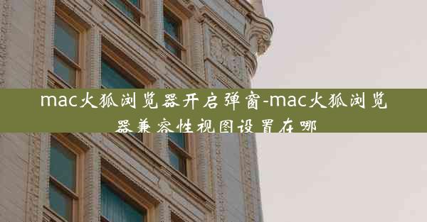 mac火狐浏览器开启弹窗-mac火狐浏览器兼容性视图设置在哪