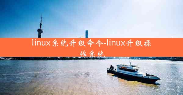 linux系统升级命令-linux升级操作系统