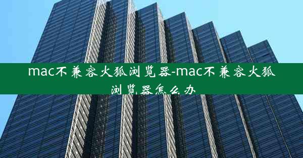 mac不兼容火狐浏览器-mac不兼容火狐浏览器怎么办