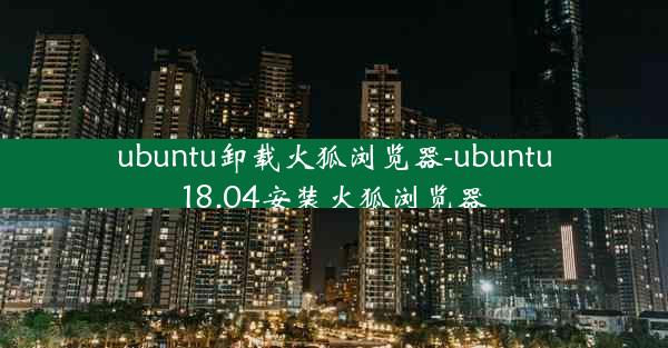 ubuntu卸载火狐浏览器-ubuntu18.04安装火狐浏览器