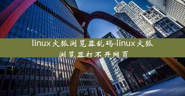 linux火狐浏览器乱码-linux火狐浏览器打不开网页