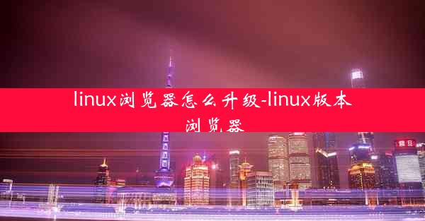 linux浏览器怎么升级-linux版本浏览器