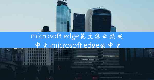 microsoft edge英文怎么换成中文-microsoft edge的中文