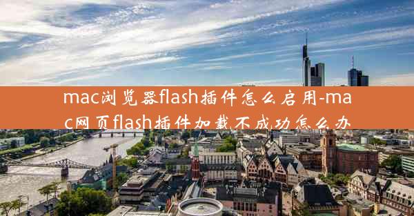 mac浏览器flash插件怎么启用-mac网页flash插件加载不成功怎么办