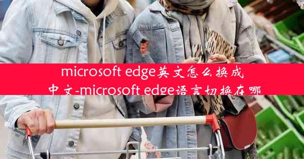 microsoft edge英文怎么换成中文-microsoft edge语言切换在哪