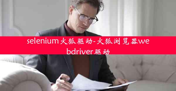 selenium火狐驱动-火狐浏览器webdriver驱动