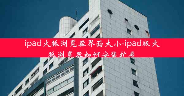 ipad火狐浏览器界面大小-ipad版火狐浏览器如何安装扩展