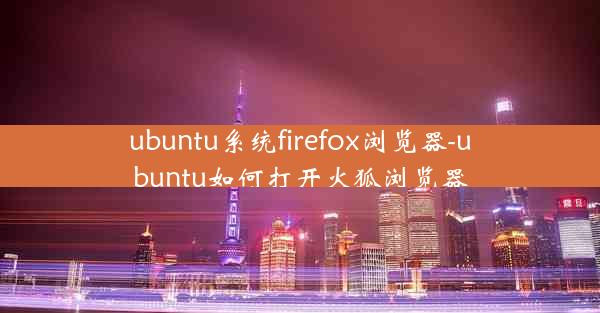 ubuntu系统firefox浏览器-ubuntu如何打开火狐浏览器