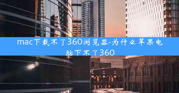 mac下载不了360浏览器-为什么苹果电脑下不了360