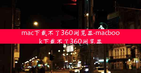 mac下载不了360浏览器-macbook下载不了360浏览器