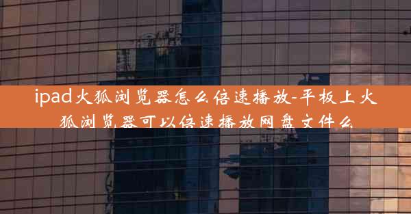 ipad火狐浏览器怎么倍速播放-平板上火狐浏览器可以倍速播放网盘文件么