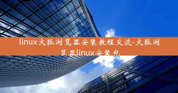 linux火狐浏览器安装教程交流-火狐浏览器linux安装包