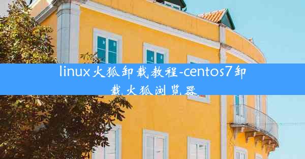 linux火狐卸载教程-centos7卸载火狐浏览器