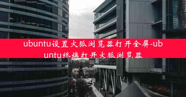 ubuntu设置火狐浏览器打开全屏-ubuntu终端打开火狐浏览器