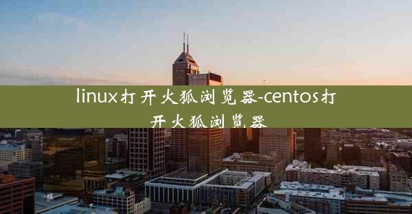 linux打开火狐浏览器-centos打开火狐浏览器