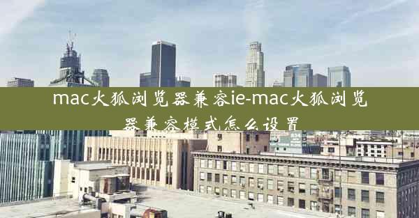 mac火狐浏览器兼容ie-mac火狐浏览器兼容模式怎么设置