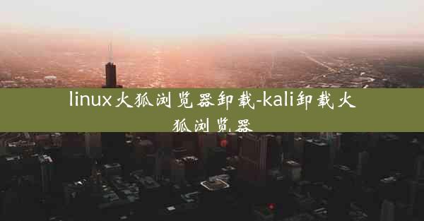 linux火狐浏览器卸载-kali卸载火狐浏览器