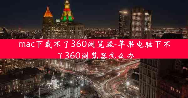 mac下载不了360浏览器-苹果电脑下不了360浏览器怎么办