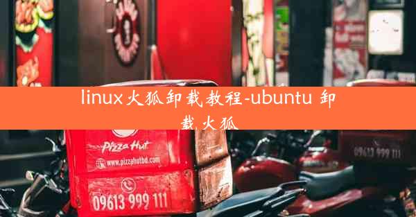 linux火狐卸载教程-ubuntu 卸载火狐