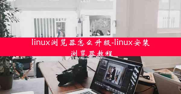 linux浏览器怎么升级-linux安装浏览器教程