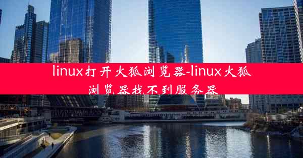 linux打开火狐浏览器-linux火狐浏览器找不到服务器