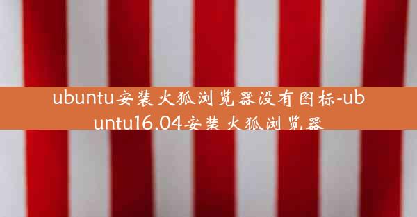 ubuntu安装火狐浏览器没有图标-ubuntu16.04安装火狐浏览器