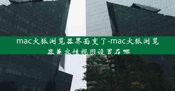 mac火狐浏览器界面变了-mac火狐浏览器兼容性视图设置在哪