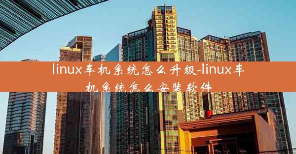 linux车机系统怎么升级-linux车机系统怎么安装软件