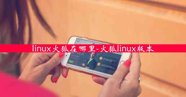 linux火狐在哪里-火狐linux版本